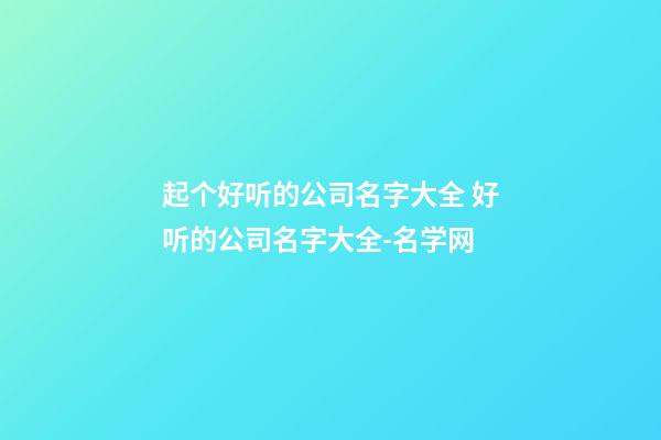 起个好听的公司名字大全 好听的公司名字大全-名学网